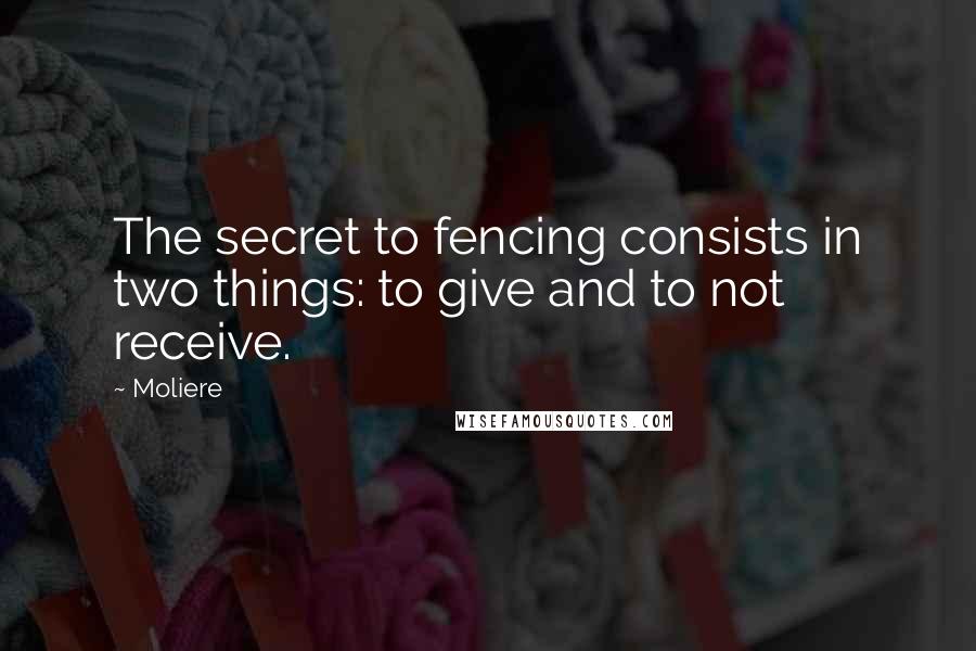 Moliere quotes: The secret to fencing consists in two things: to give and to not receive.