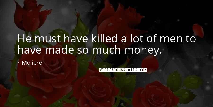 Moliere quotes: He must have killed a lot of men to have made so much money.