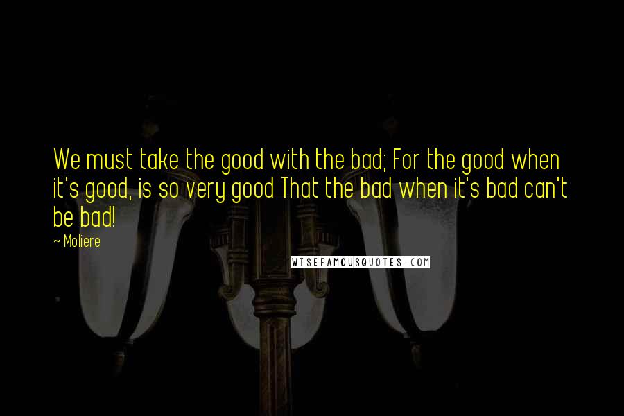 Moliere quotes: We must take the good with the bad; For the good when it's good, is so very good That the bad when it's bad can't be bad! Moliere quotes: We must take the good with the bad; For the good when it's good, is so very good That the bad when it's bad can't be bad!