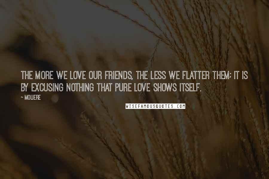 Moliere quotes: The more we love our friends, the less we flatter them; it is by excusing nothing that pure love shows itself. Moliere quotes: The more we love our friends, the less we flatter them; it is by excusing nothing that pure love shows itself.