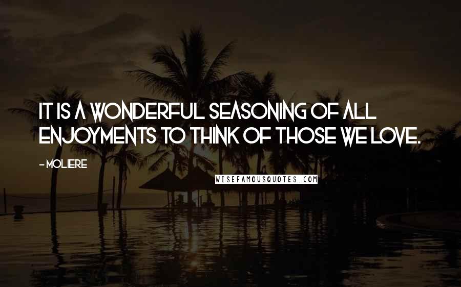 Moliere quotes: It is a wonderful seasoning of all enjoyments to think of those we love.