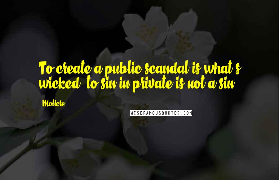 Moliere quotes: To create a public scandal is what's wicked; to sin in private is not a sin.