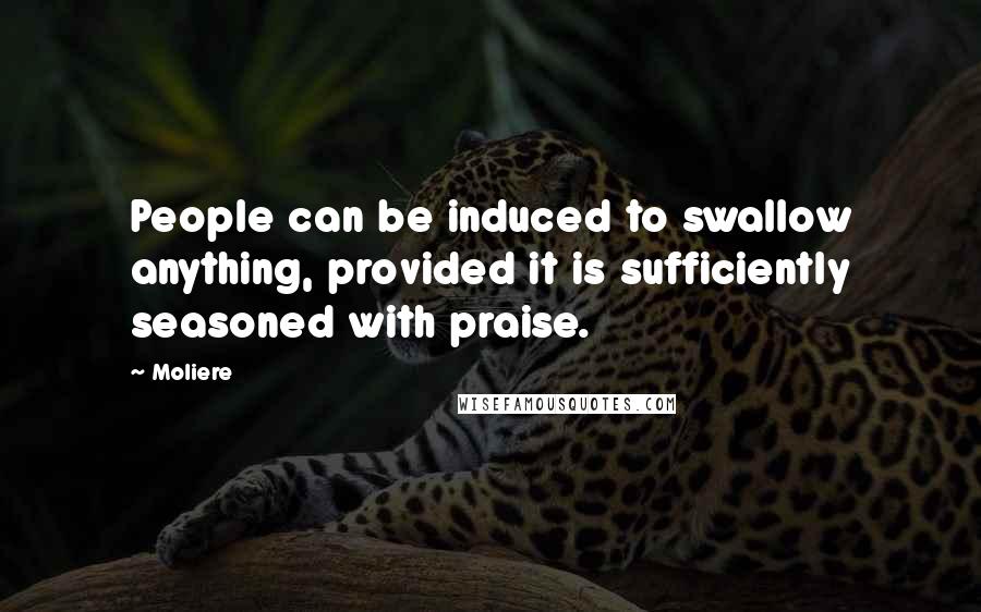 Moliere quotes: People can be induced to swallow anything, provided it is sufficiently seasoned with praise.