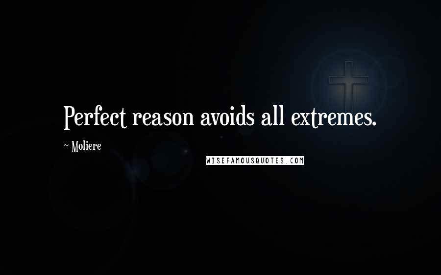 Moliere quotes: Perfect reason avoids all extremes.