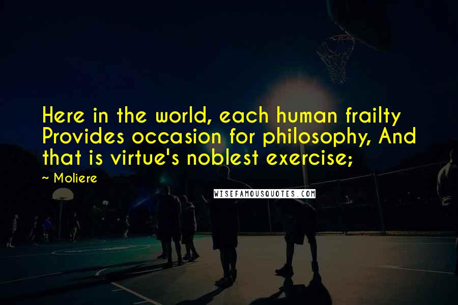 Moliere quotes: Here in the world, each human frailty Provides occasion for philosophy, And that is virtue's noblest exercise; Moliere quotes: Here in the world, each human frailty Provides occasion for philosophy, And that is virtue's noblest exercise;