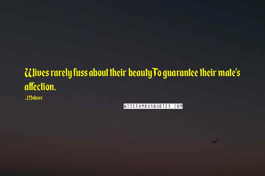 Moliere quotes: Wives rarely fuss about their beauty To guarantee their mate's affection.