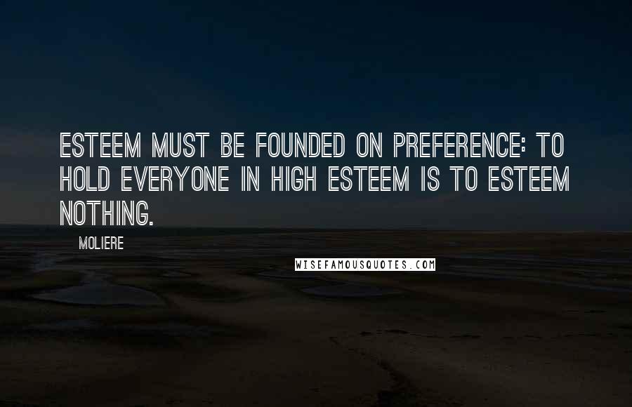 Moliere quotes: Esteem must be founded on preference: to hold everyone in high esteem is to esteem nothing.