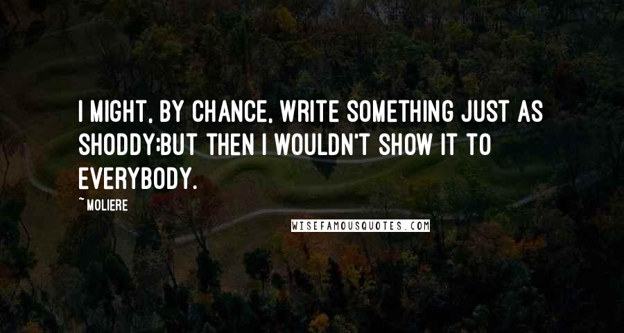 Moliere quotes: I might, by chance, write something just as shoddy;But then I wouldn't show it to everybody.