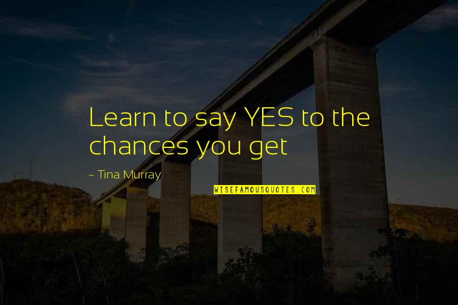 Molines Chandelier Quotes By Tina Murray: Learn to say YES to the chances you Molines Chandelier Quotes By Tina Murray: Learn to say YES to the chances you
