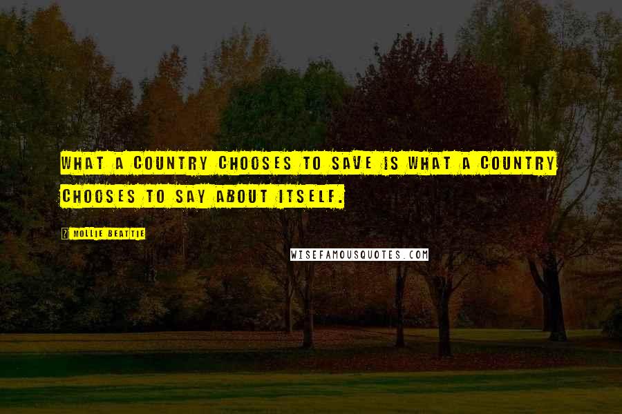 Mollie Beattie quotes: What a country chooses to save is what a country chooses to say about itself.