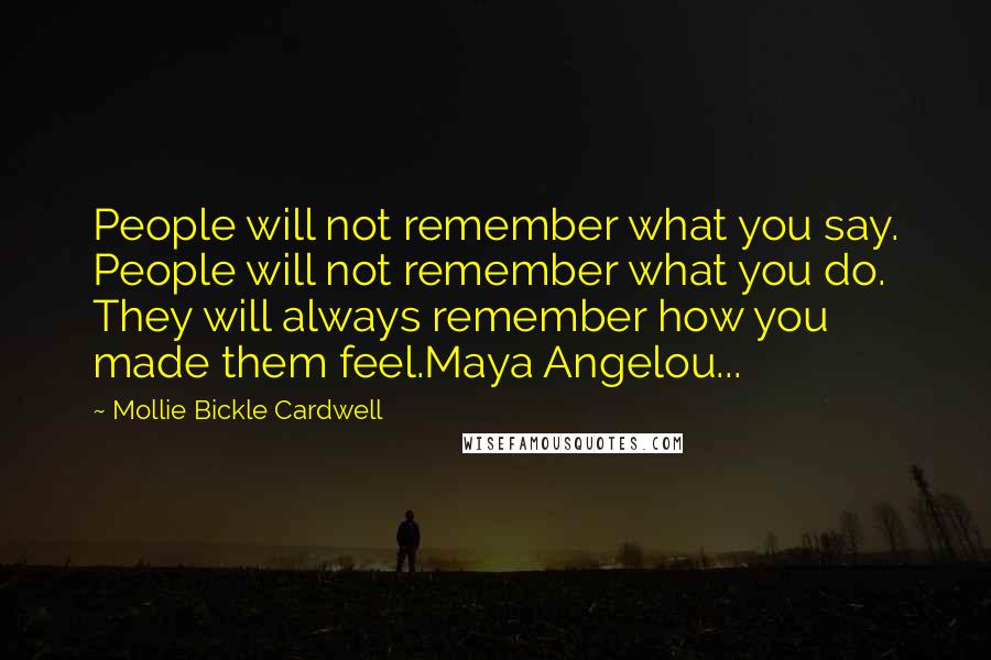 Mollie Bickle Cardwell quotes: People will not remember what you say. People will not remember what you do. They will always remember how you made them feel.Maya Angelou...