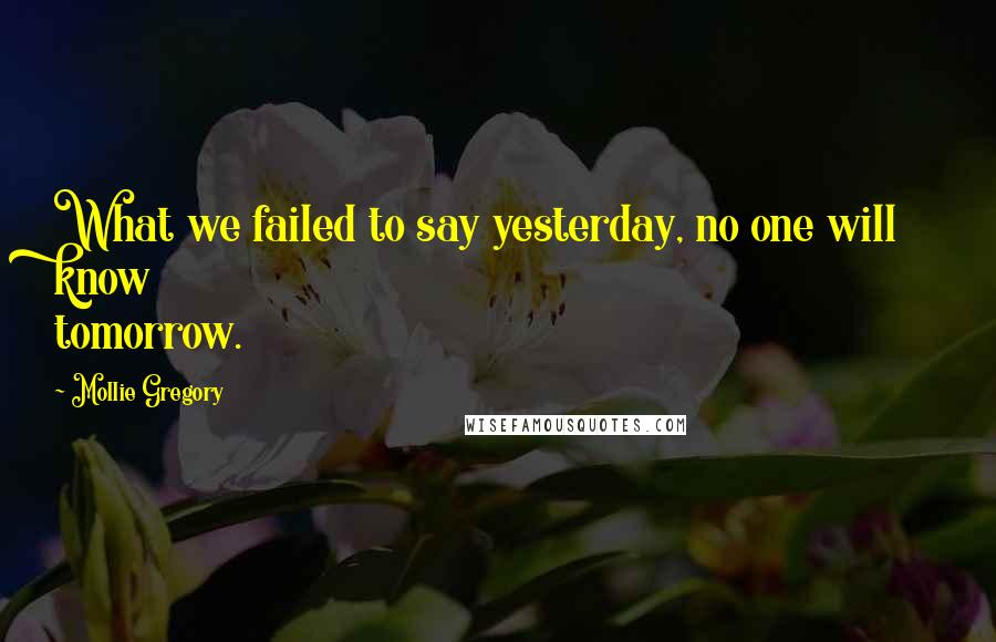 Mollie Gregory quotes: What we failed to say yesterday, no one will know tomorrow.
