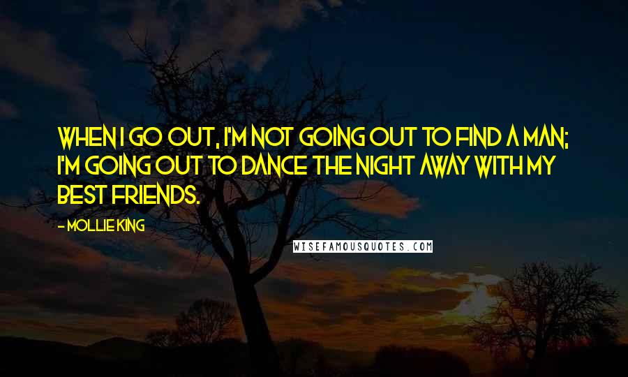 Mollie King quotes: When I go out, I'm not going out to find a man; I'm going out to dance the night away with my best friends.