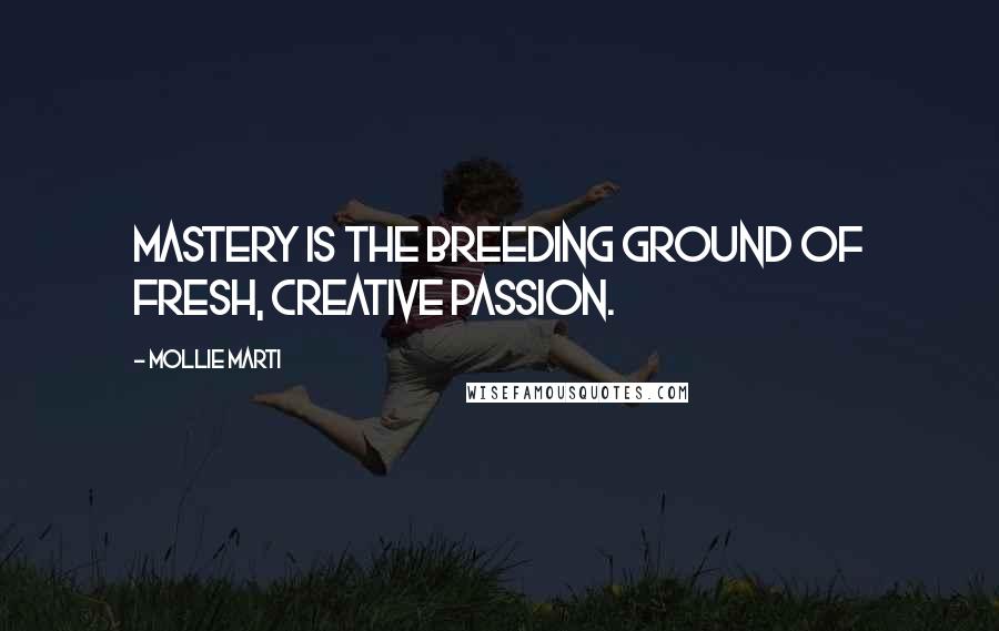 Mollie Marti quotes: Mastery is the breeding ground of fresh, creative passion.