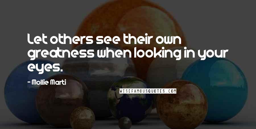 Mollie Marti quotes: Let others see their own greatness when looking in your eyes.