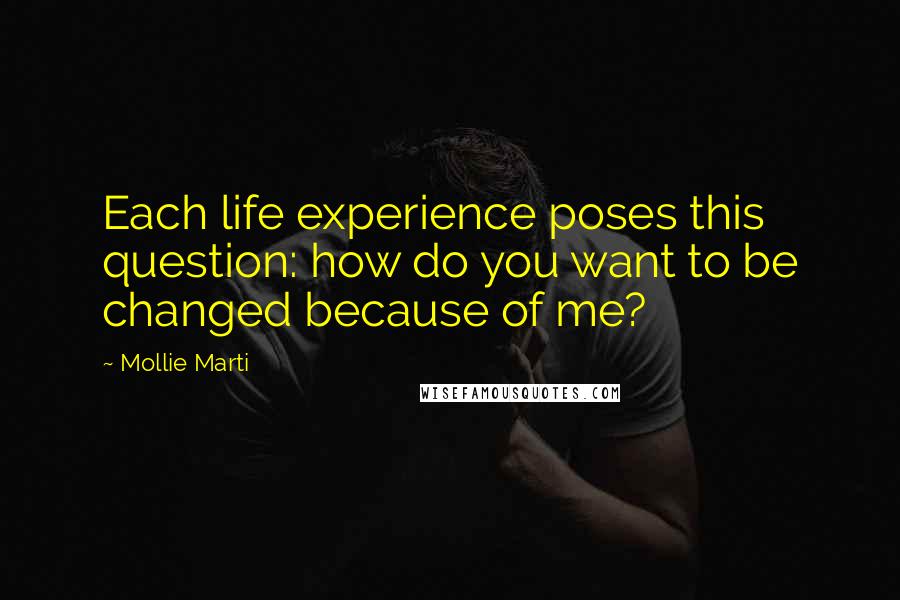 Mollie Marti quotes: Each life experience poses this question: how do you want to be changed because of me?