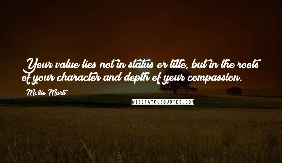 Mollie Marti quotes: Your value lies not in status or title, but in the roots of your character and depth of your compassion.