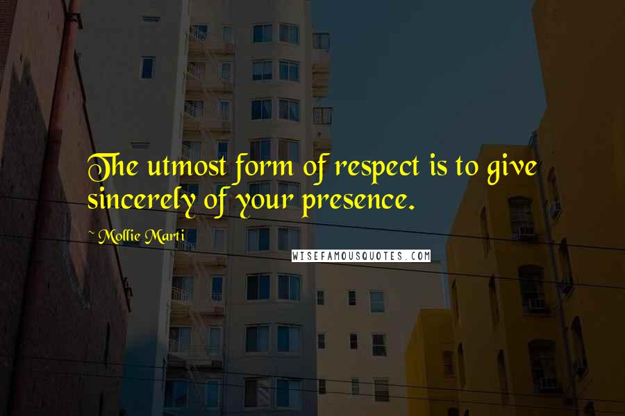 Mollie Marti quotes: The utmost form of respect is to give sincerely of your presence.