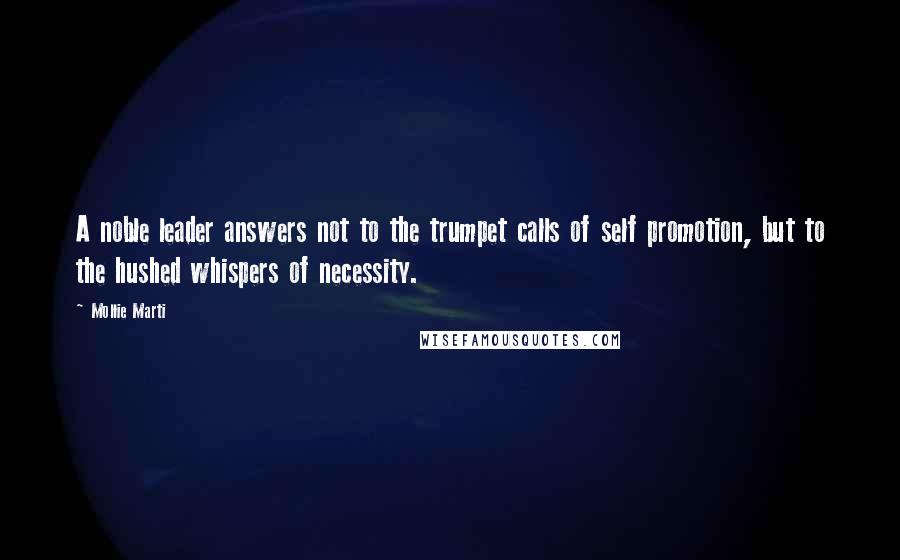Mollie Marti quotes: A noble leader answers not to the trumpet calls of self promotion, but to the hushed whispers of necessity. Mollie Marti quotes: A noble leader answers not to the trumpet calls of self promotion, but to the hushed whispers of necessity.