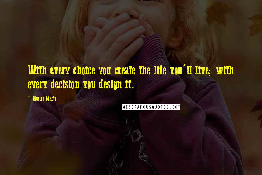 Mollie Marti quotes: With every choice you create the life you'll live; with every decision you design it.