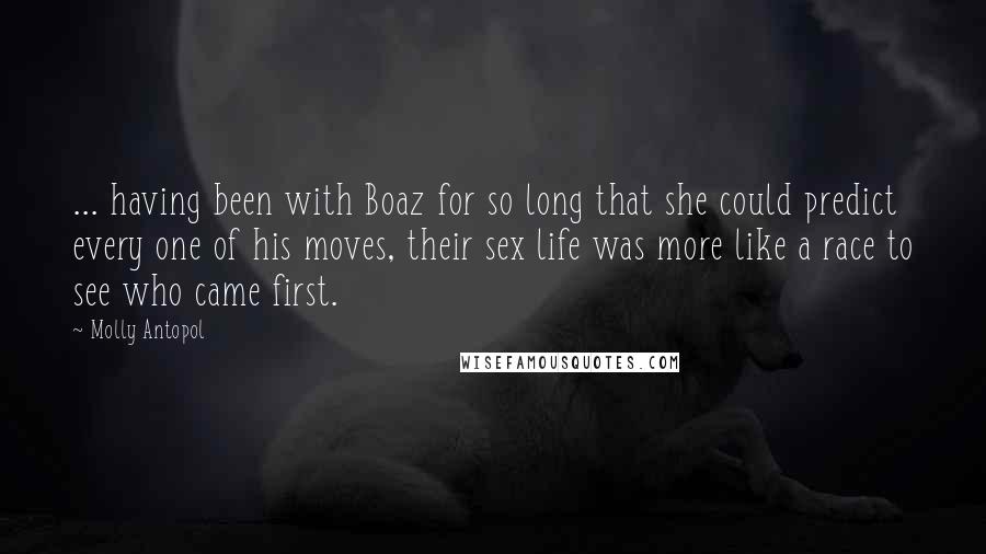 Molly Antopol quotes: ... having been with Boaz for so long that she could predict every one of his moves, their sex life was more like a race to see who came first.