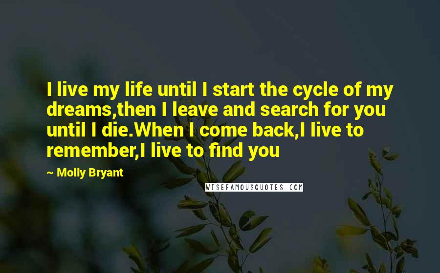 Molly Bryant quotes: I live my life until I start the cycle of my dreams,then I leave and search for you until I die.When I come back,I live to remember,I live to find