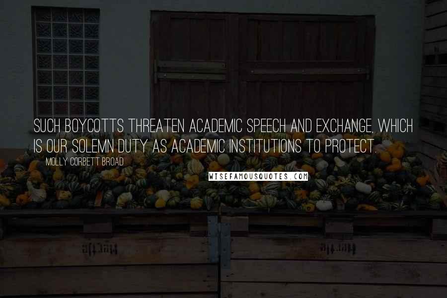 Molly Corbett Broad quotes: Such boycotts threaten academic speech and exchange, which is our solemn duty as academic institutions to protect.