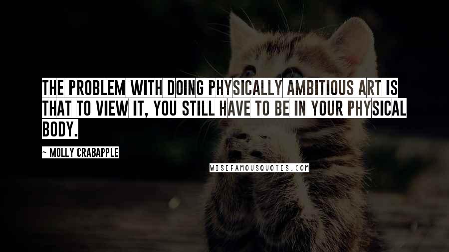 Molly Crabapple quotes: The problem with doing physically ambitious art is that to view it, you still have to be in your physical body.