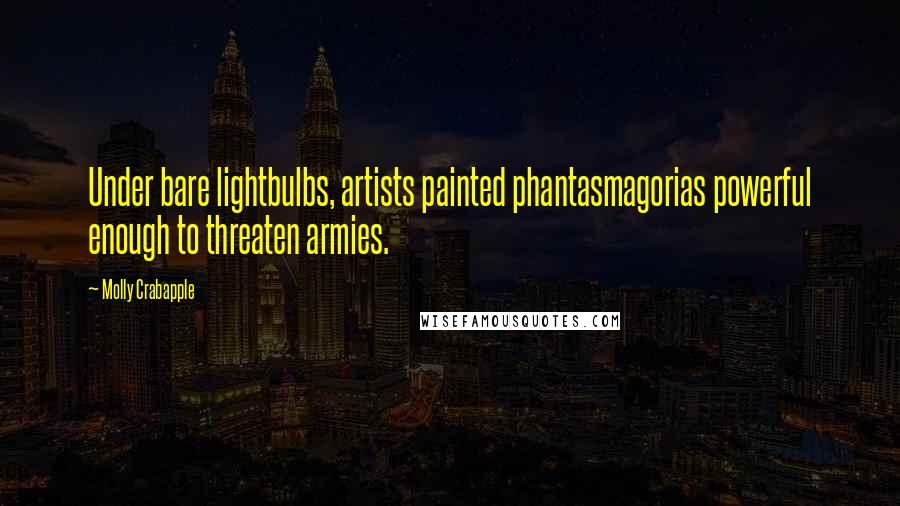 Molly Crabapple quotes: Under bare lightbulbs, artists painted phantasmagorias powerful enough to threaten armies.
