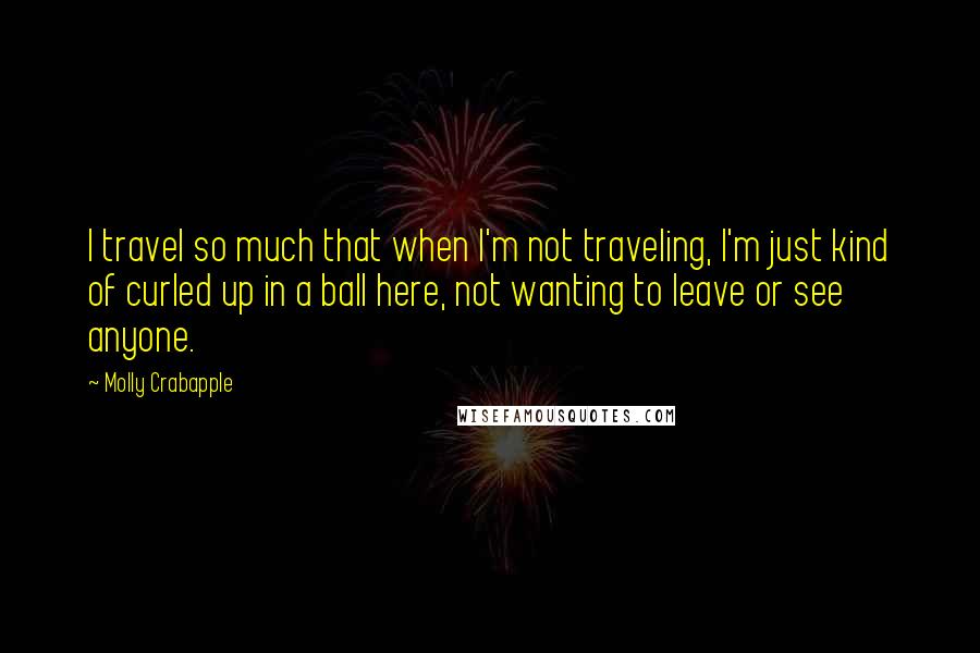 Molly Crabapple quotes: I travel so much that when I'm not traveling, I'm just kind of curled up in a ball here, not wanting to leave or see anyone.