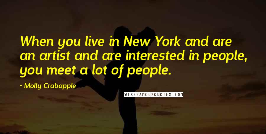 Molly Crabapple quotes: When you live in New York and are an artist and are interested in people, you meet a lot of people.