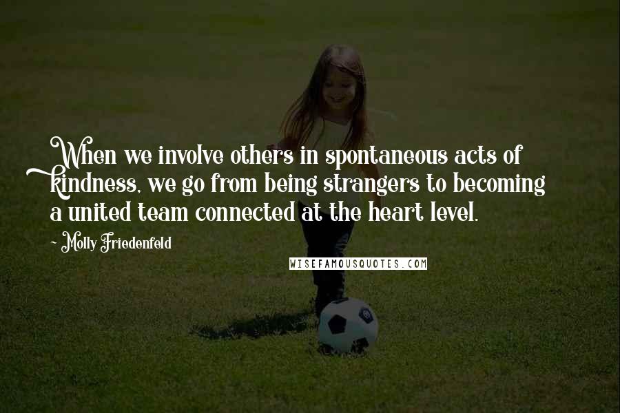 Molly Friedenfeld quotes: When we involve others in spontaneous acts of kindness, we go from being strangers to becoming a united team connected at the heart level.