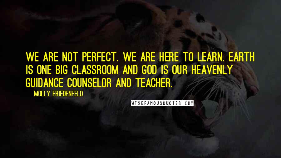 Molly Friedenfeld quotes: We are not perfect. We are here to learn. Earth is one big classroom and God is our heavenly guidance counselor and teacher.