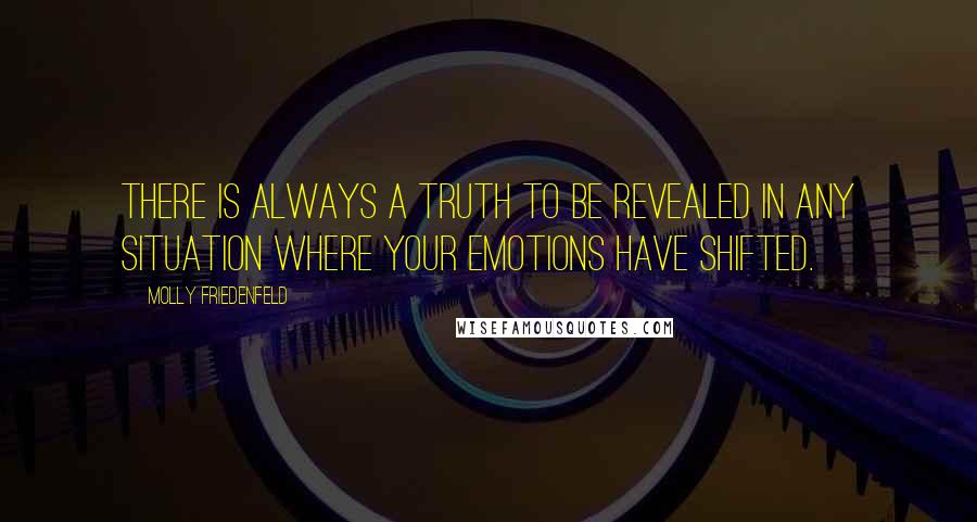 Molly Friedenfeld quotes: There is always a TRUTH to be revealed in any situation where your emotions have shifted.