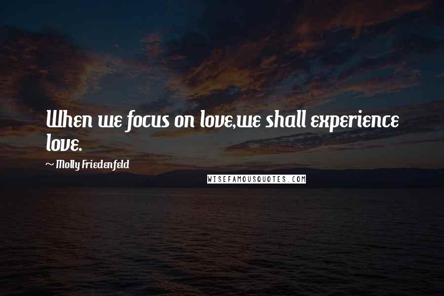 Molly Friedenfeld quotes: When we focus on love,we shall experience love.