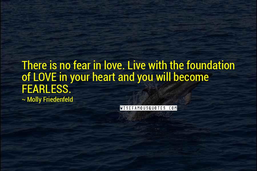 Molly Friedenfeld quotes: There is no fear in love. Live with the foundation of LOVE in your heart and you will become FEARLESS.