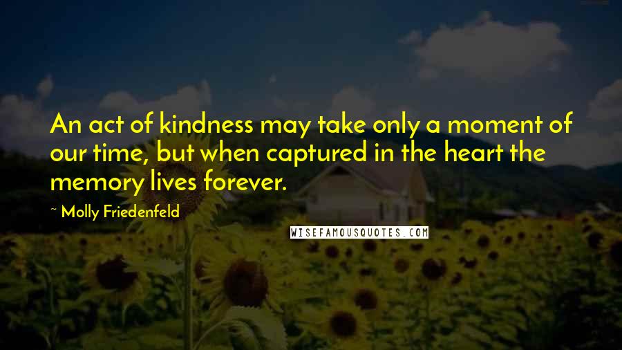 Molly Friedenfeld quotes: An act of kindness may take only a moment of our time, but when captured in the heart the memory lives forever.