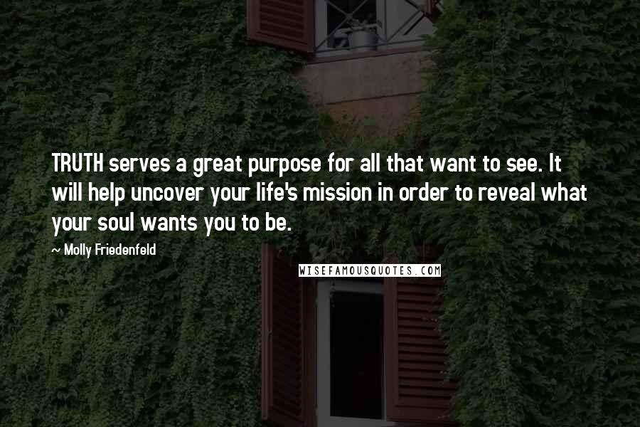Molly Friedenfeld quotes: TRUTH serves a great purpose for all that want to see. It will help uncover your life's mission in order to reveal what your soul wants you to be.