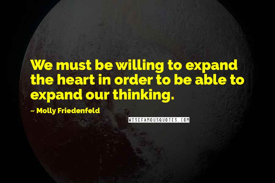 Molly Friedenfeld quotes: We must be willing to expand the heart in order to be able to expand our thinking.