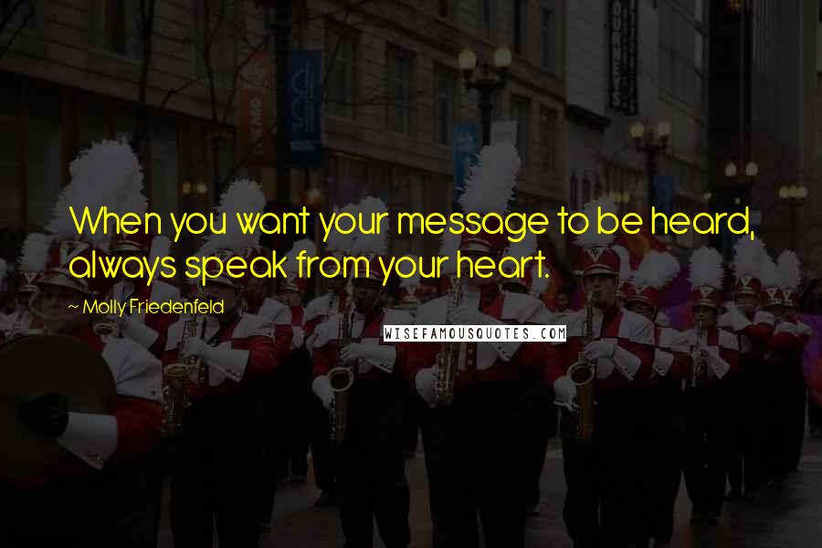Molly Friedenfeld quotes: When you want your message to be heard, always speak from your heart.