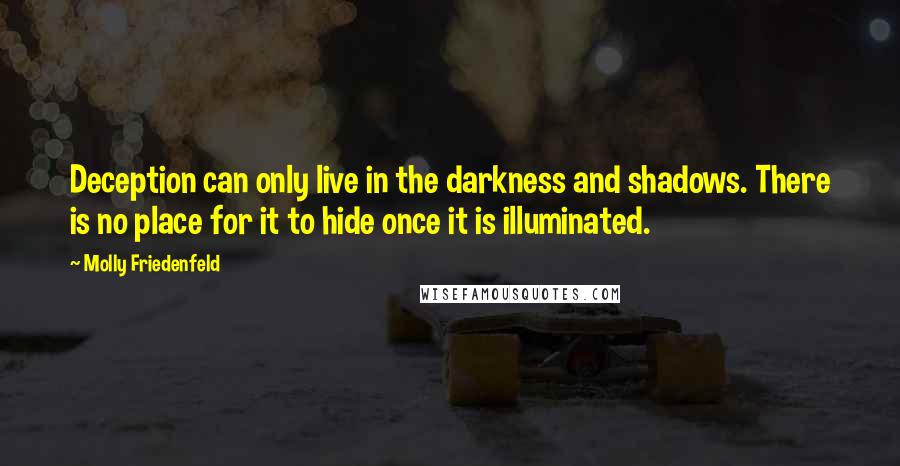 Molly Friedenfeld quotes: Deception can only live in the darkness and shadows. There is no place for it to hide once it is illuminated.