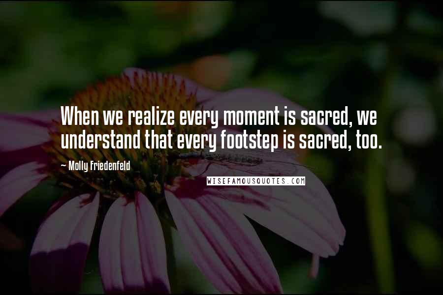 Molly Friedenfeld quotes: When we realize every moment is sacred, we understand that every footstep is sacred, too.