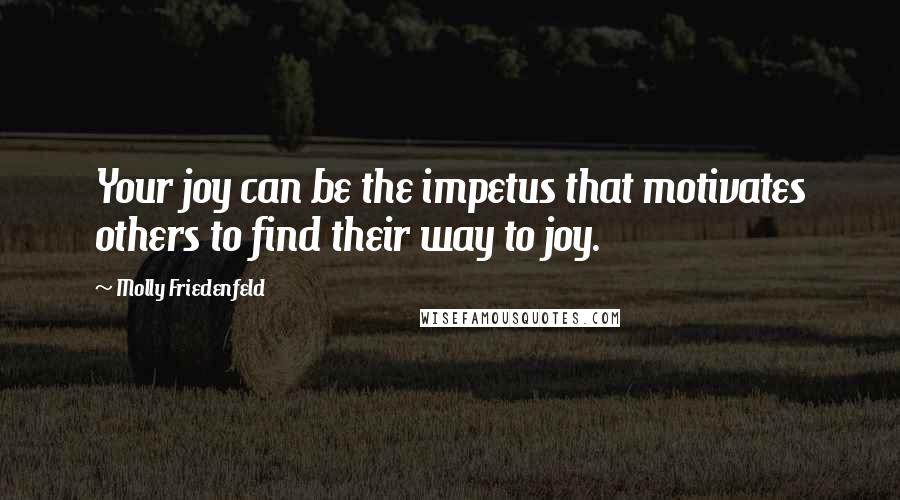 Molly Friedenfeld quotes: Your joy can be the impetus that motivates others to find their way to joy.