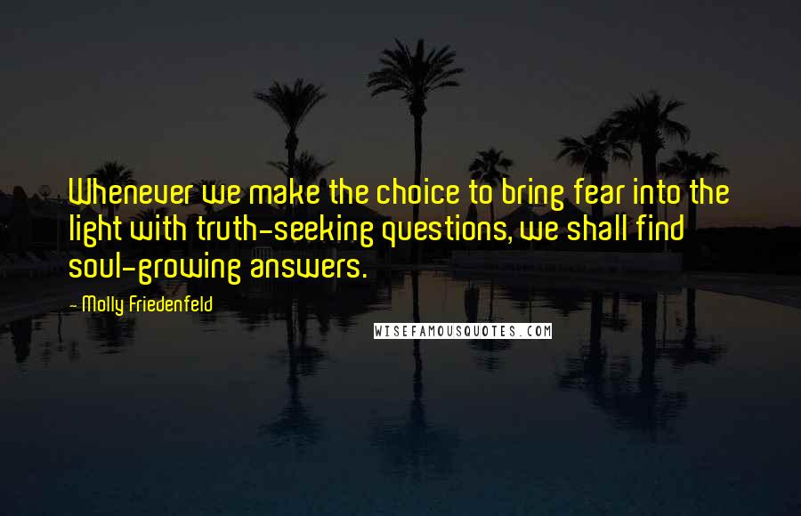 Molly Friedenfeld quotes: Whenever we make the choice to bring fear into the light with truth-seeking questions, we shall find soul-growing answers.