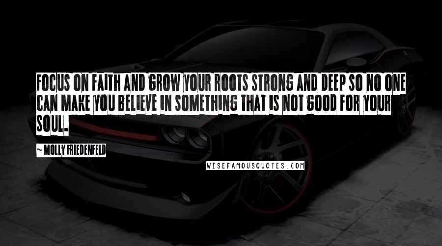 Molly Friedenfeld quotes: Focus on faith and grow your roots strong and deep so no one can make you believe in something that is not good for your soul.