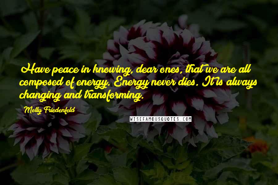 Molly Friedenfeld quotes: Have peace in knowing, dear ones, that we are all composed of energy. Energy never dies. It is always changing and transforming.