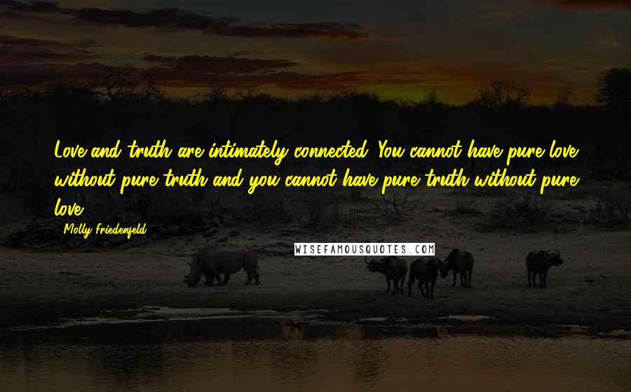 Molly Friedenfeld quotes: Love and truth are intimately connected. You cannot have pure love without pure truth and you cannot have pure truth without pure love.