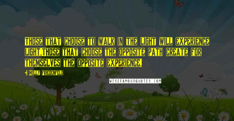 Molly Friedenfeld quotes: Those that choose to walk in the light will experience light.Those that choose the opposite path create for themselves the opposite experience.