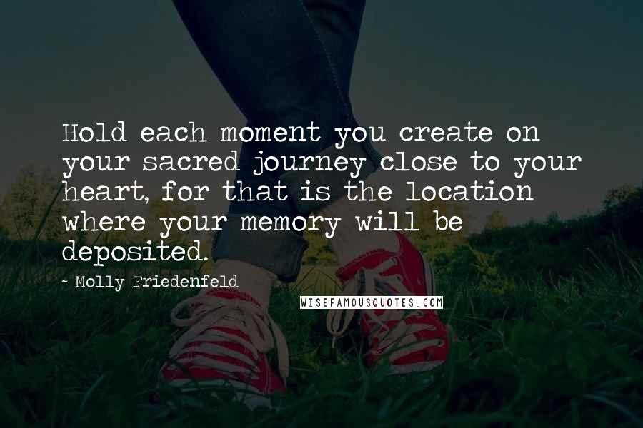 Molly Friedenfeld quotes: Hold each moment you create on your sacred journey close to your heart, for that is the location where your memory will be deposited.