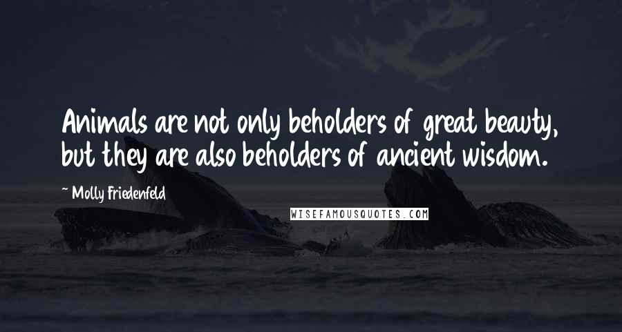 Molly Friedenfeld quotes: Animals are not only beholders of great beauty, but they are also beholders of ancient wisdom.